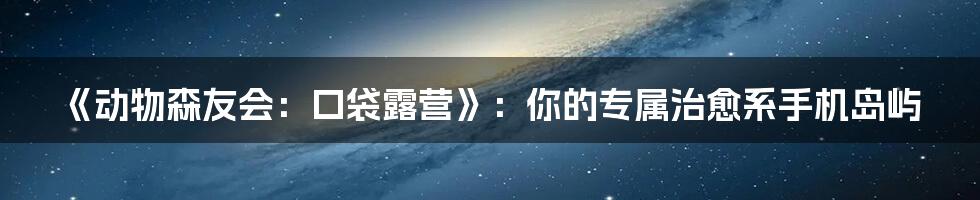 《动物森友会:口袋露营》:你的专属治愈系手机岛屿