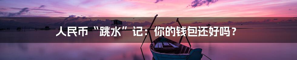 人民币“跳水”记：你的钱包还好吗？