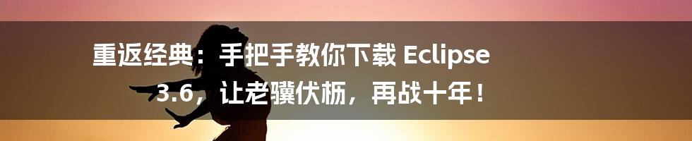重返经典:手把手教你下载 Eclipse 3.6,让老骥伏枥,再战十年!