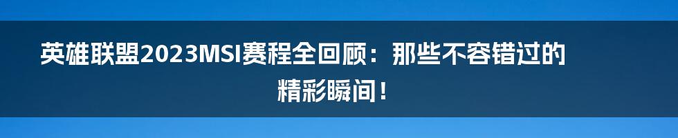 英雄联盟2023MSI赛程全回顾:那些不容错过的精彩瞬间!