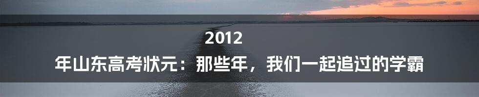 2012 年山东高考状元:那些年,我们一起追过的学霸