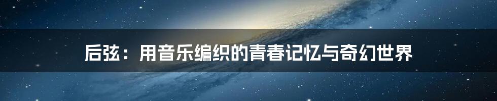 后弦:用音乐编织的青春记忆与奇幻世界