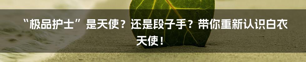 “极品护士”是天使？还是段子手？带你重新认识白衣天使！