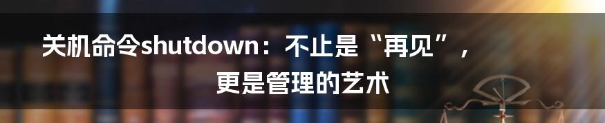 关机命令shutdown:不止是“再见”,更是管理的艺术