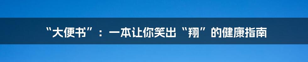 “大便书”:一本让你笑出“翔”的健康指南