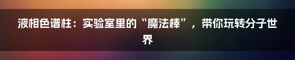 液相色谱柱：实验室里的“魔法棒”，带你玩转分子世界