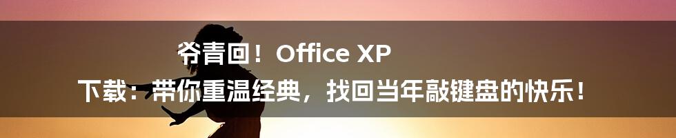 爷青回!Office XP 下载:带你重温经典,找回当年敲键盘的快乐!