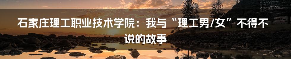 石家庄理工职业技术学院:我与“理工男/女”不得不说的故事