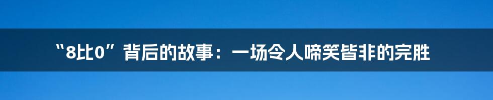“8比0”背后的故事:一场令人啼笑皆非的完胜