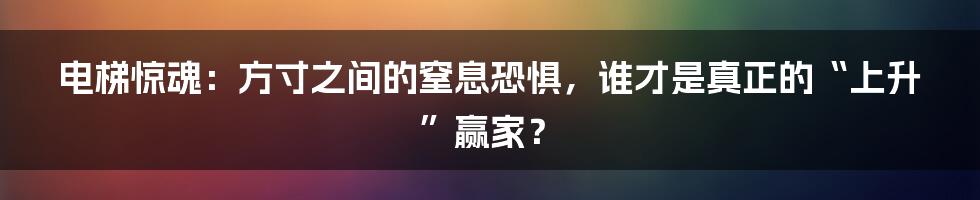 电梯惊魂:方寸之间的窒息恐惧,谁才是真正的“上升”赢家?
