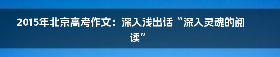 2015年北京高考作文:深入浅出话“深入灵魂的阅读”