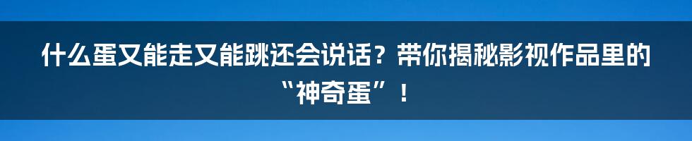 什么蛋又能走又能跳还会说话?带你揭秘影视作品里的“神奇蛋”!