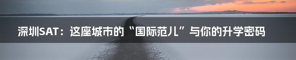 深圳SAT:这座城市的“国际范儿”与你的升学密码