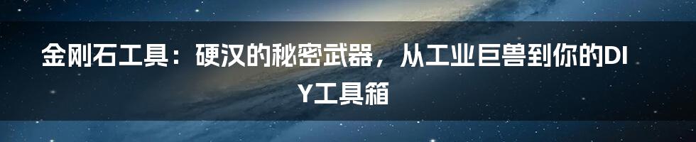 金刚石工具:硬汉的秘密武器,从工业巨兽到你的DIY工具箱