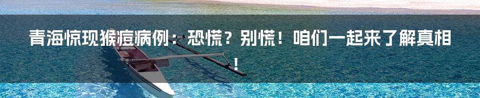 青海惊现猴痘病例:恐慌?别慌!咱们一起来了解真相!