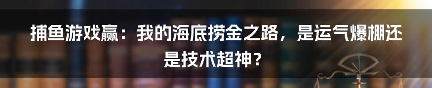 捕鱼游戏赢:我的海底捞金之路,是运气爆棚还是技术超神?