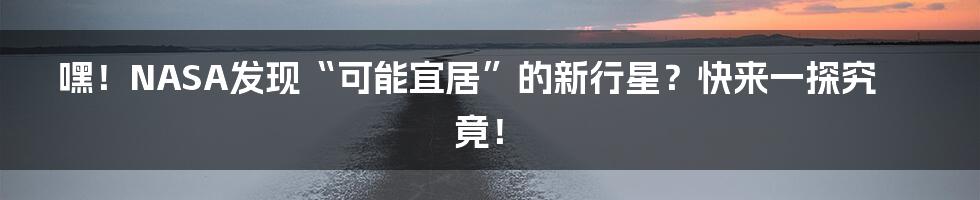 嘿!NASA发现“可能宜居”的新行星?快来一探究竟!