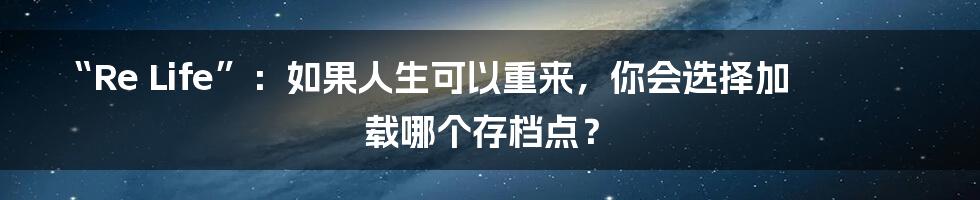 “Re Life”:如果人生可以重来,你会选择加载哪个存档点?