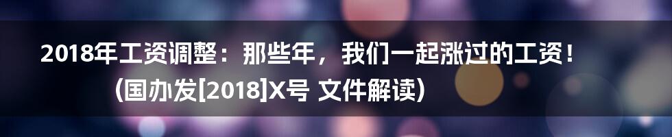 2018年工资调整：那些年，我们一起涨过的工资！ (国办发[2018]X号 文件解读)