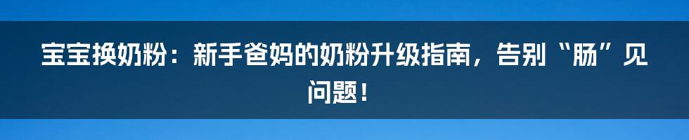 宝宝换奶粉：新手爸妈的奶粉升级指南，告别“肠”见问题！