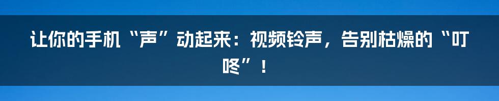 让你的手机“声”动起来:视频铃声,告别枯燥的“叮咚”!