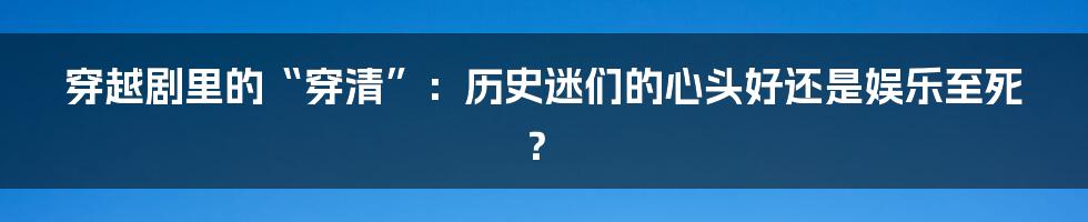 穿越剧里的“穿清”:历史迷们的心头好还是娱乐至死?