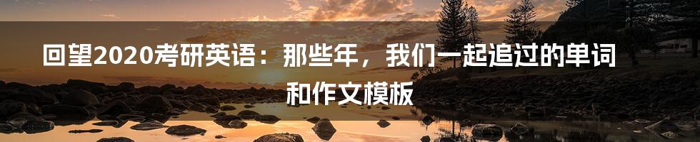 回望2020考研英语:那些年,我们一起追过的单词和作文模板