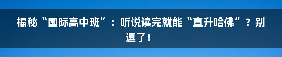 揭秘“国际高中班”:听说读完就能“直升哈佛”?别逗了!