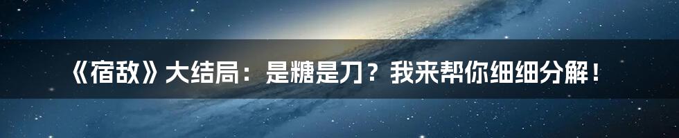 《宿敌》大结局:是糖是刀?我来帮你细细分解!