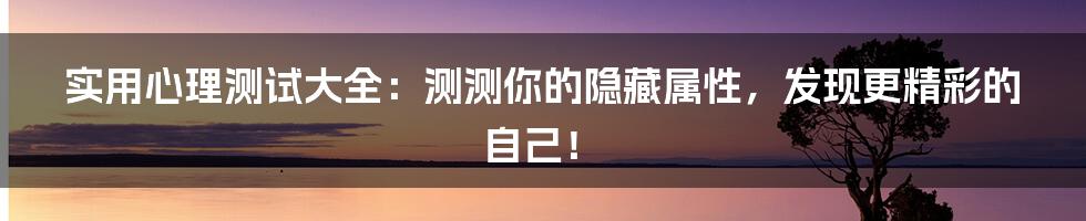 实用心理测试大全:测测你的隐藏属性,发现更精彩的自己!