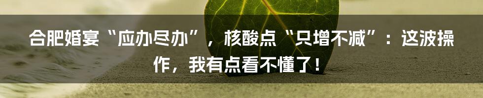 合肥婚宴“应办尽办”,核酸点“只增不减”:这波操作,我有点看不懂了!