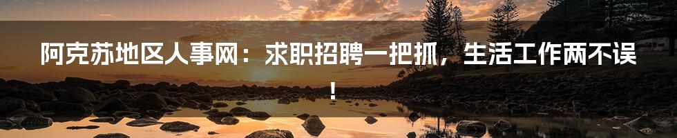 阿克苏地区人事网:求职招聘一把抓,生活工作两不误!