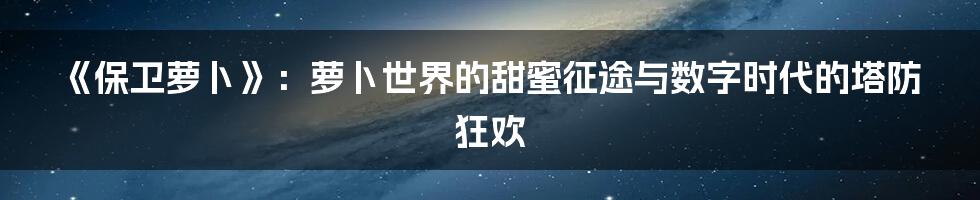 《保卫萝卜》:萝卜世界的甜蜜征途与数字时代的塔防狂欢
