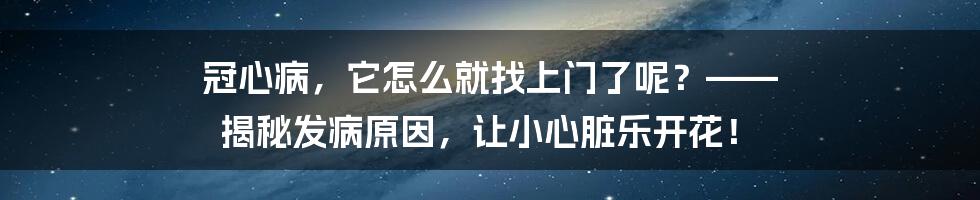 冠心病,它怎么就找上门了呢?—— 揭秘发病原因,让小心脏乐开花!