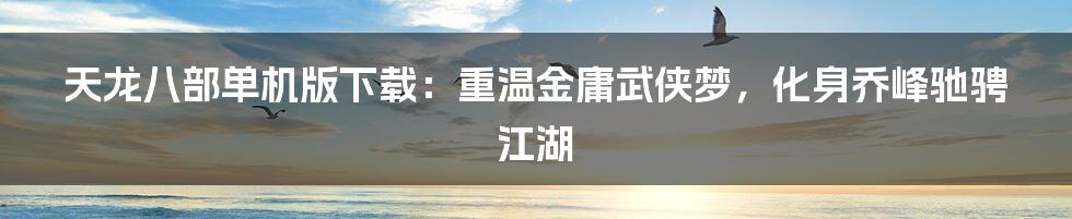 天龙八部单机版下载:重温金庸武侠梦,化身乔峰驰骋江湖