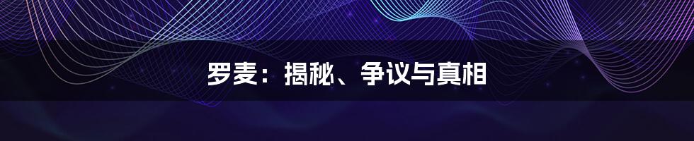 罗麦:揭秘、争议与真相