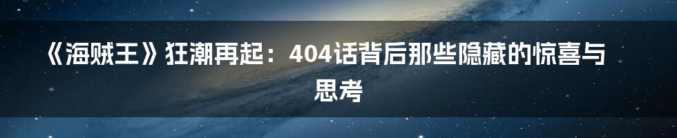 《海贼王》狂潮再起:404话背后那些隐藏的惊喜与思考