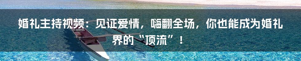 婚礼主持视频:见证爱情,嗨翻全场,你也能成为婚礼界的“顶流”!