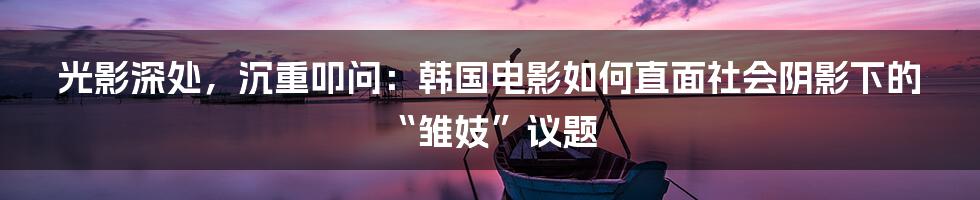 光影深处,沉重叩问:韩国电影如何直面社会阴影下的“雏妓”议题