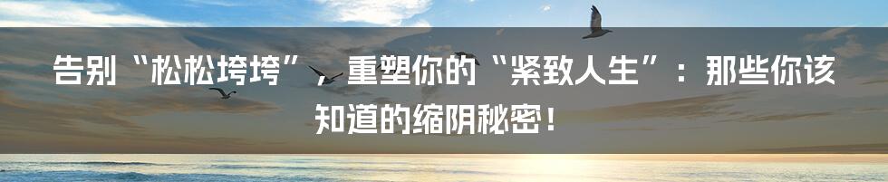 告别“松松垮垮”,重塑你的“紧致人生”:那些你该知道的缩阴秘密!