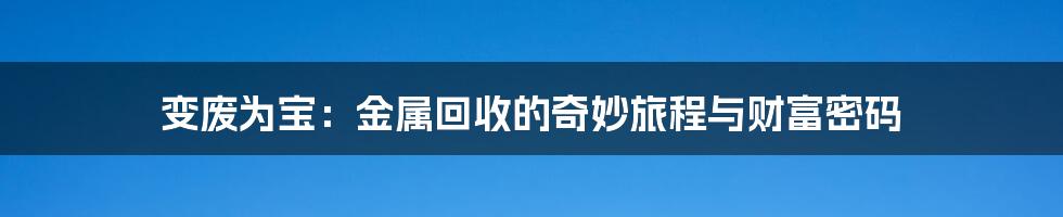 变废为宝:金属回收的奇妙旅程与财富密码