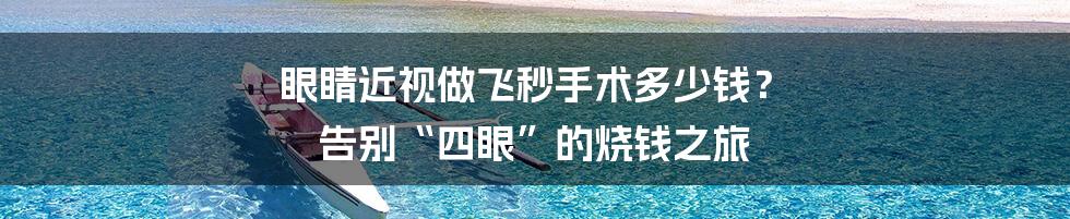 眼睛近视做飞秒手术多少钱? 告别“四眼”的烧钱之旅