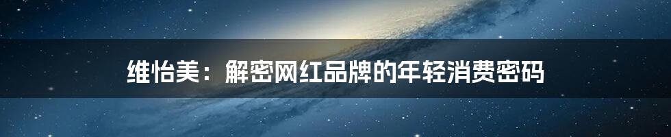 维怡美:解密网红品牌的年轻消费密码