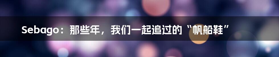 Sebago:那些年,我们一起追过的“帆船鞋”