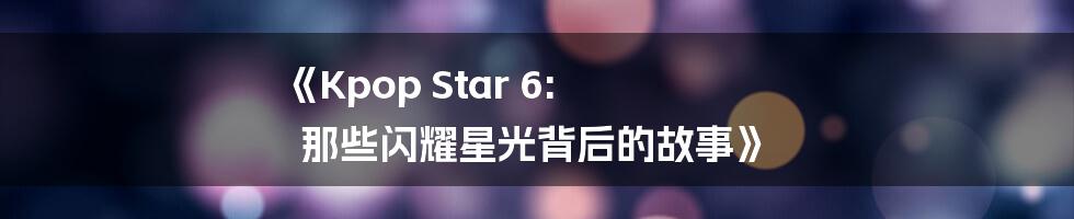 《Kpop Star 6: 那些闪耀星光背后的故事》