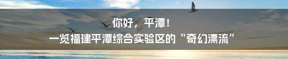 你好,平潭! 一览福建平潭综合实验区的“奇幻漂流”