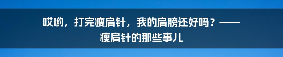 哎哟,打完瘦肩针,我的肩膀还好吗?—— 瘦肩针的那些事儿