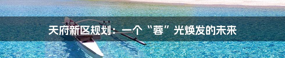 天府新区规划:一个“蓉”光焕发的未来