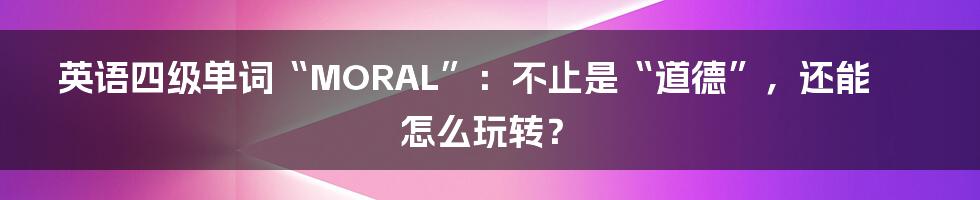 英语四级单词“MORAL”:不止是“道德”,还能怎么玩转?