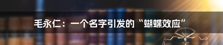 毛永仁:一个名字引发的“蝴蝶效应”